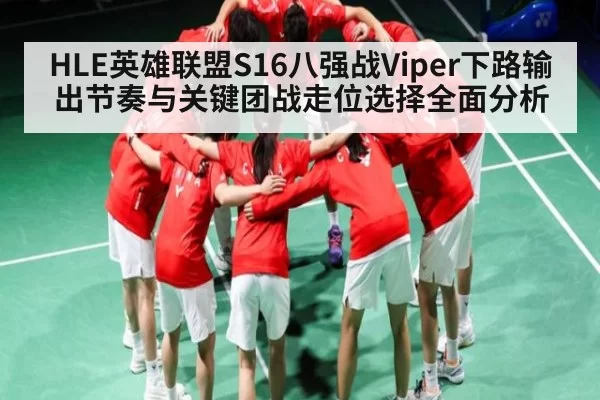 HLE英雄联盟S16八强战Viper下路输出节奏与关键团战走位选择全面分析